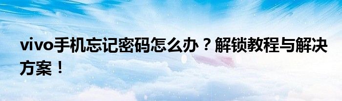 vivo手机忘记密码怎么办？解锁教程与解决方案！