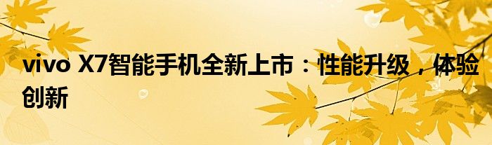 vivo X7智能手机全新上市：性能升级，体验创新