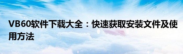 VB60软件下载大全：快速获取安装文件及使用方法