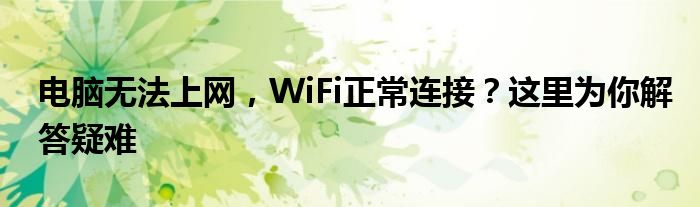 电脑无法上网，WiFi正常连接？这里为你解答疑难