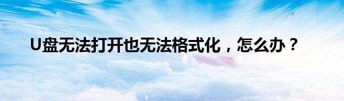U盘无法打开也无法格式化，怎么办？