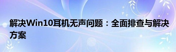 解决Win10耳机无声问题：全面排查与解决方案