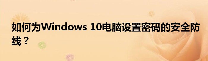 如何为Windows 10电脑设置密码的安全防线？