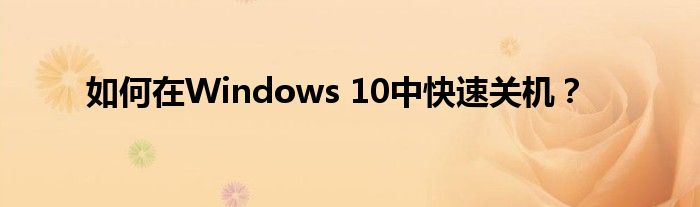 如何在Windows 10中快速关机？