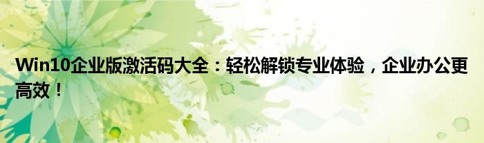 Win10企业版激活码大全：轻松解锁专业体验，企业办公更高效！