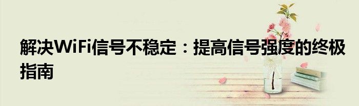 解决WiFi信号不稳定：提高信号强度的终极指南