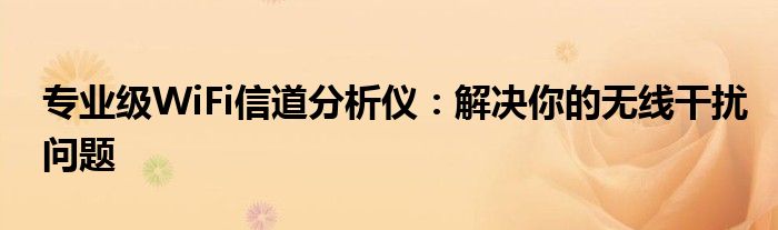 专业级WiFi信道分析仪：解决你的无线干扰问题
