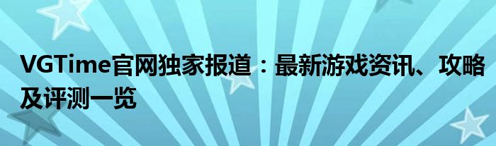 VGTime官网独家报道：最新游戏资讯、攻略及评测一览