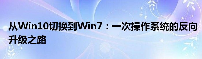 从Win10切换到Win7：一次操作系统的反向升级之路
