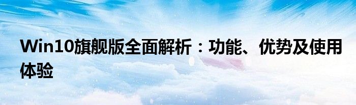 Win10旗舰版全面解析：功能、优势及使用体验