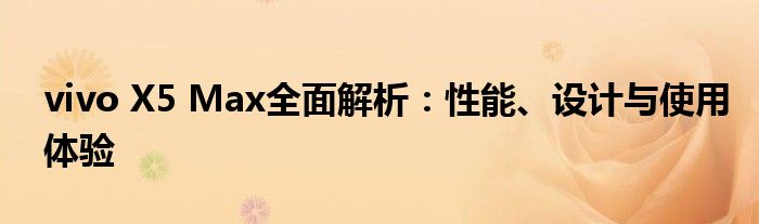 vivo X5 Max全面解析：性能、设计与使用体验