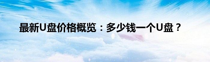最新U盘价格概览：多少钱一个U盘？