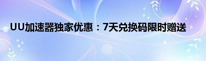 UU加速器独家优惠：7天兑换码限时赠送
