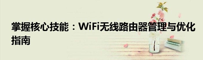 掌握核心技能：WiFi无线路由器管理与优化指南