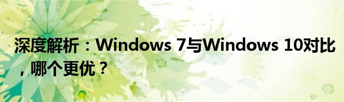 深度解析：Windows 7与Windows 10对比，哪个更优？