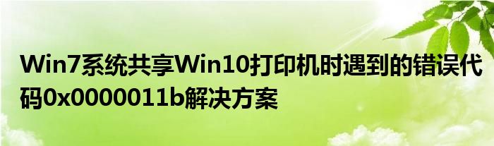 Win7系统共享Win10打印机时遇到的错误代码0x0000011b解决方案