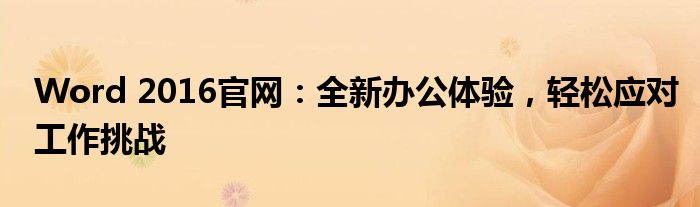Word 2016官网：全新办公体验，轻松应对工作挑战
