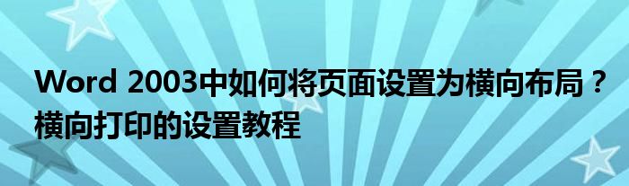 Word 2003中如何将页面设置为横向布局？横向打印的设置教程