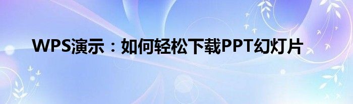 WPS演示：如何轻松下载PPT幻灯片