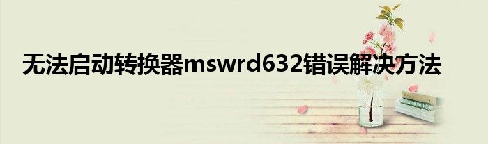 无法启动转换器mswrd632错误解决方法