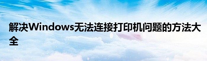 解决Windows无法连接打印机问题的方法大全
