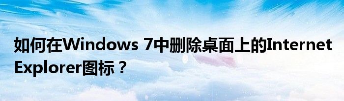 如何在Windows 7中删除桌面上的Internet Explorer图标？