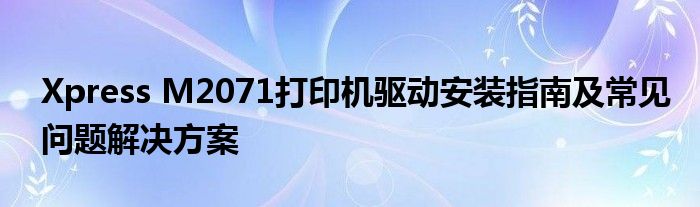 Xpress M2071打印机驱动安装指南及常见问题解决方案
