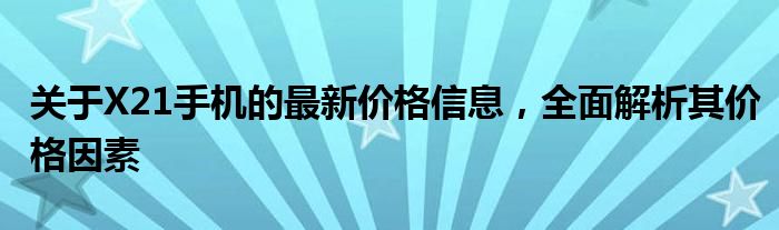 关于X21手机的最新价格信息，全面解析其价格因素