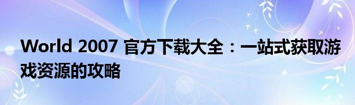 World 2007 官方下载大全：一站式获取游戏资源的攻略