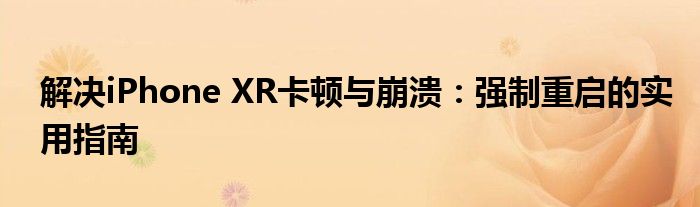 解决iPhone XR卡顿与崩溃：强制重启的实用指南