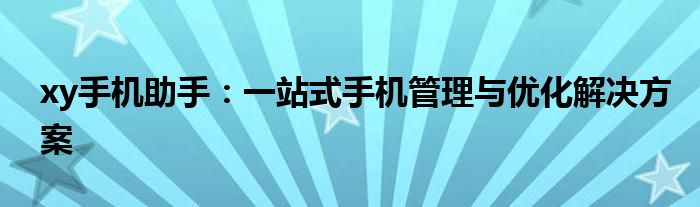 xy手机助手：一站式手机管理与优化解决方案
