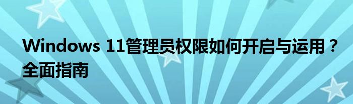 Windows 11管理员权限如何开启与运用？全面指南