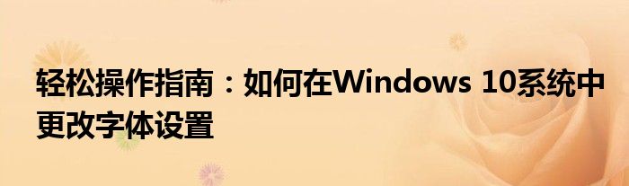 轻松操作指南：如何在Windows 10系统中更改字体设置