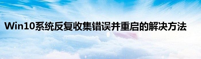 Win10系统反复收集错误并重启的解决方法