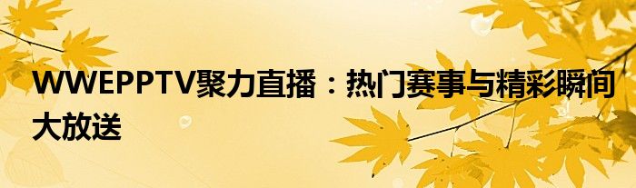 WWEPPTV聚力直播：热门赛事与精彩瞬间大放送