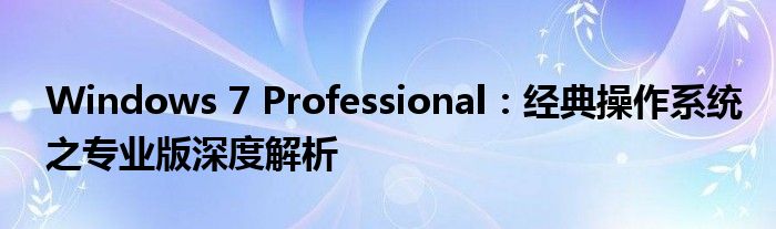 Windows 7 Professional：经典操作系统之专业版深度解析