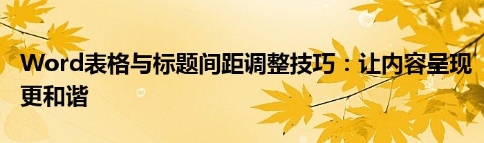 Word表格与标题间距调整技巧：让内容呈现更和谐