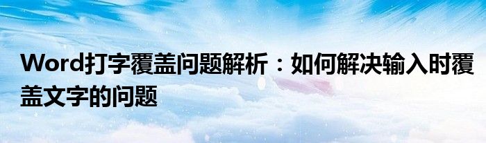 Word打字覆盖问题解析：如何解决输入时覆盖文字的问题