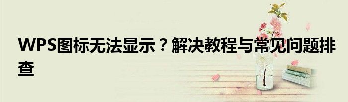 WPS图标无法显示？解决教程与常见问题排查