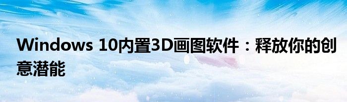 Windows 10内置3D画图软件：释放你的创意潜能