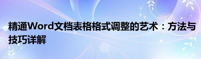 精通Word文档表格格式调整的艺术：方法与技巧详解