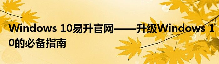 Windows 10易升官网——升级Windows 10的必备指南