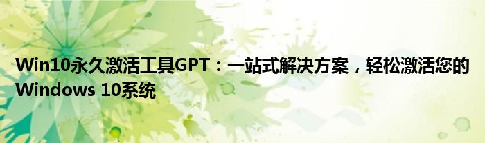 Win10永久激活工具GPT：一站式解决方案，轻松激活您的Windows 10系统