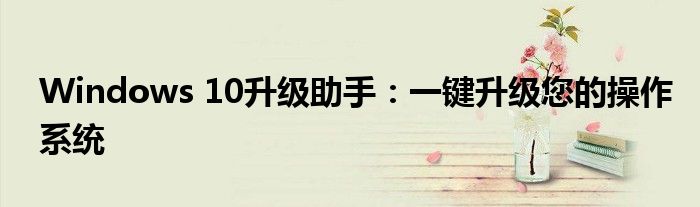 Windows 10升级助手：一键升级您的操作系统