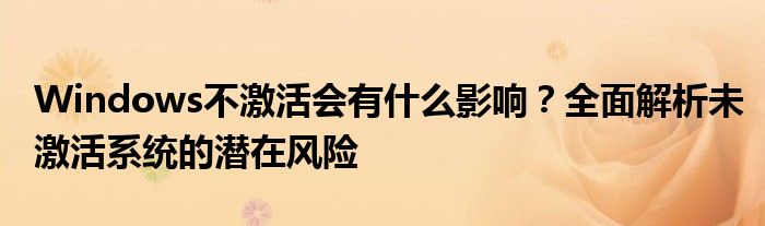 Windows不激活会有什么影响？全面解析未激活系统的潜在风险