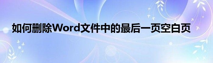 如何删除Word文件中的最后一页空白页