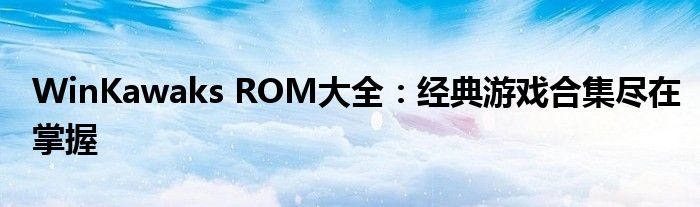 WinKawaks ROM大全：经典游戏合集尽在掌握