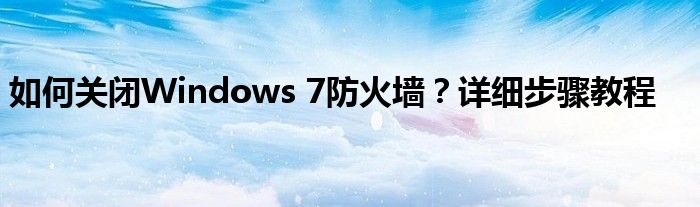 如何关闭Windows 7防火墙？详细步骤教程