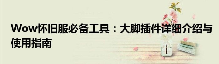 Wow怀旧服必备工具：大脚插件详细介绍与使用指南