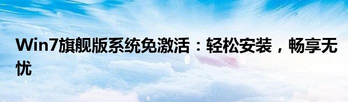 Win7旗舰版系统免激活：轻松安装，畅享无忧